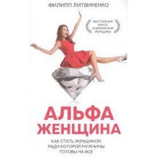 Альфа-женщина. Как стать женщиной, ради которой мужчины готовы на все. Филипп Литвиненко
